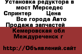 Установка редуктора в мост Мерседес Спринтер 906 › Цена ­ 99 000 - Все города Авто » Продажа запчастей   . Кемеровская обл.,Междуреченск г.